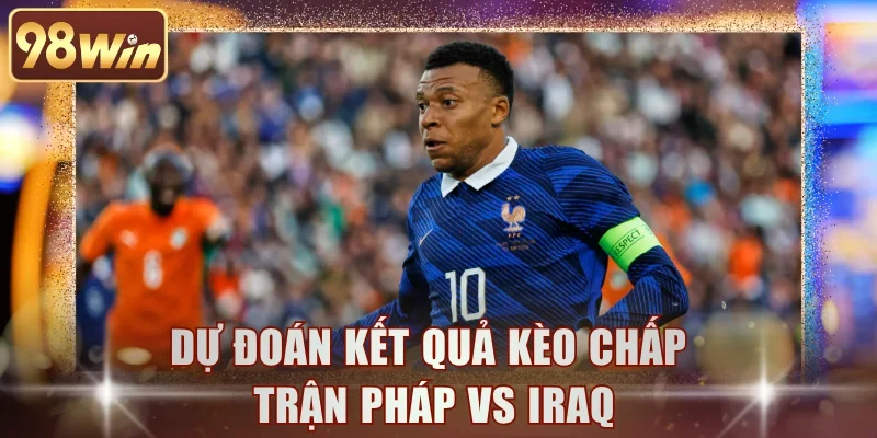 Dự đoán kết quả kèo chấp trận Pháp vs Iraq