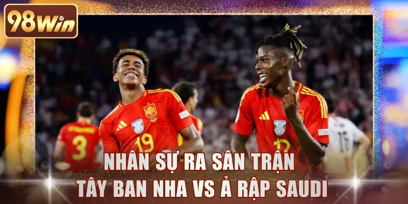 Nhân sự ra sân trận Tây Ban Nha vs Ả Rập Saudi